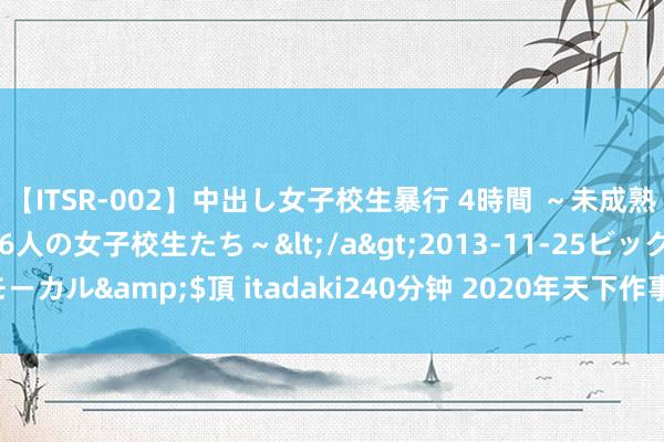 【ITSR-002】中出し女子校生暴行 4時間 ～未成熟なカラダを弄ばれる16人の女子校生たち～</a>2013-11-25ビッグモーカル&$頂 itadaki240分钟 2020年天下作事标准和先进使命者名单