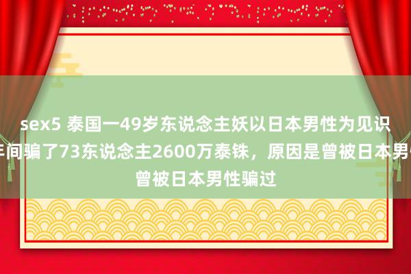 sex5 泰国一49岁东说念主妖以日本男性为见识，10年间骗了73东说念主2600万泰铢，原因是曾被日本男性骗过