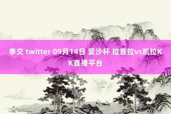 拳交 twitter 09月14日 爱沙杯 拉普拉vs凯拉KK直播平台