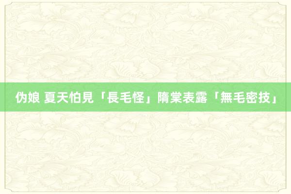 伪娘 夏天怕見「長毛怪」　隋棠表露「無毛密技」