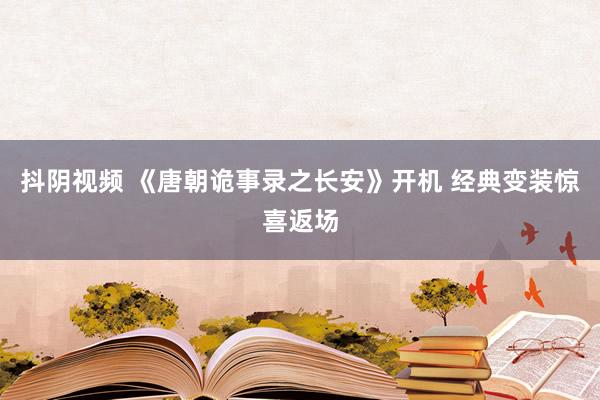 抖阴视频 《唐朝诡事录之长安》开机 经典变装惊喜返场