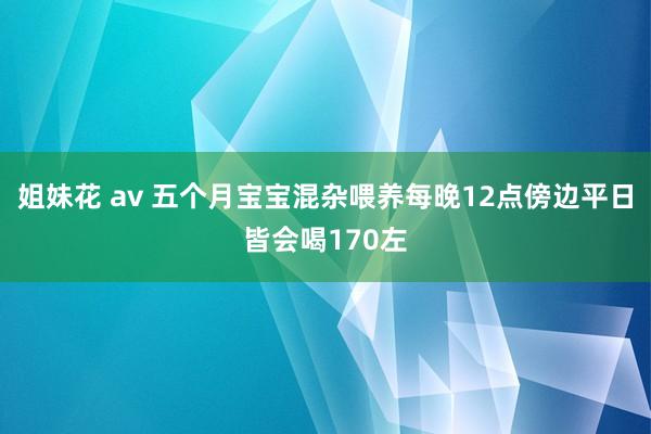 姐妹花 av 五个月宝宝混杂喂养每晚12点傍边平日皆会喝170左