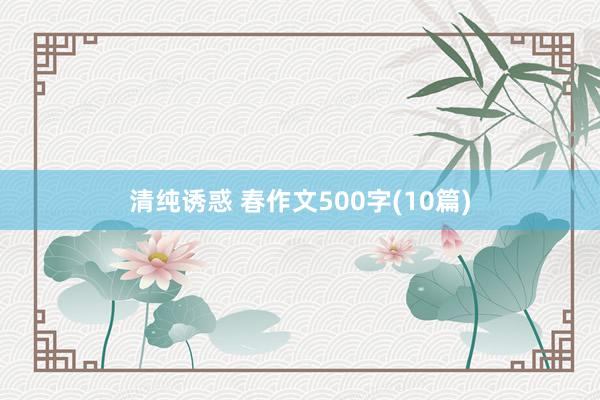 清纯诱惑 春作文500字(10篇)