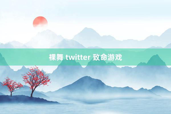 裸舞 twitter 致命游戏