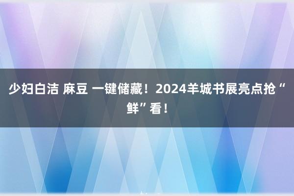 少妇白洁 麻豆 一键储藏！2024羊城书展亮点抢“鲜”看！