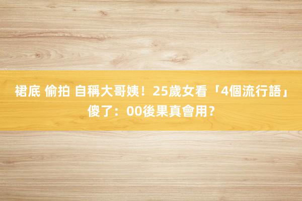 裙底 偷拍 自稱大哥姨！25歲女看「4個流行語」傻了：00後果真會用？