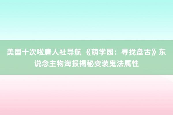 美国十次啦唐人社导航 《萌学园：寻找盘古》东说念主物海报揭秘变装鬼法属性