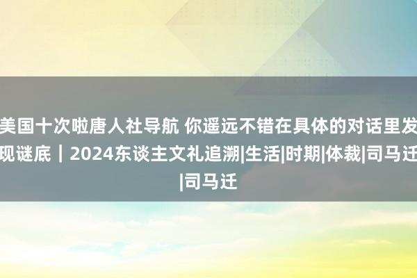 美国十次啦唐人社导航 你遥远不错在具体的对话里发现谜底｜2024东谈主文礼追溯|生活|时期|体裁|司马迁