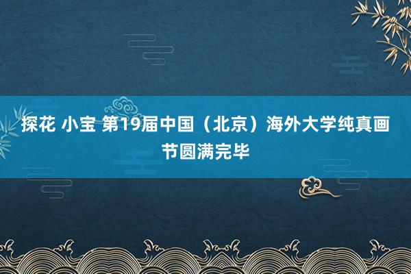 探花 小宝 第19届中国（北京）海外大学纯真画节圆满完毕